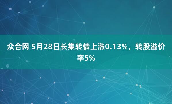 众合网 5月28日长集转债上涨0.13%,转股溢价率5%
