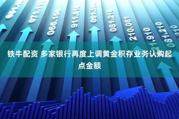 铁牛配资 多家银行再度上调黄金积存业务认购起点金额
