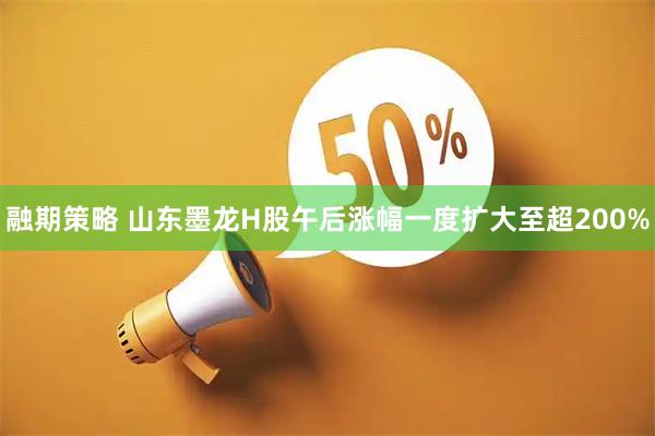 融期策略 山东墨龙H股午后涨幅一度扩大至超200%