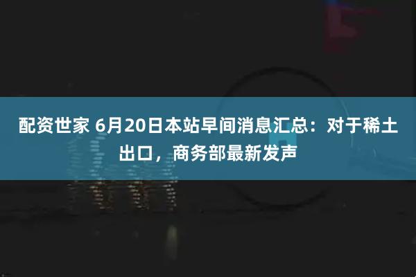 配资世家 6月20日本站早间消息汇总：对于稀土出口，商务部最新发声