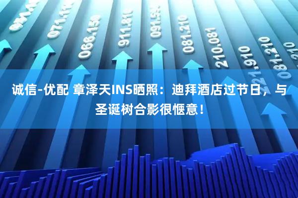 诚信-优配 章泽天INS晒照：迪拜酒店过节日，与圣诞树合影很惬意！