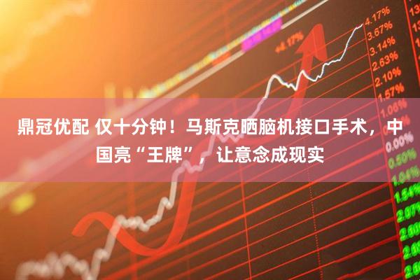 鼎冠优配 仅十分钟！马斯克晒脑机接口手术，中国亮“王牌”，让意念成现实