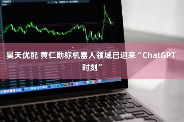 昊天优配 黄仁勋称机器人领域已迎来“ChatGPT 时刻”