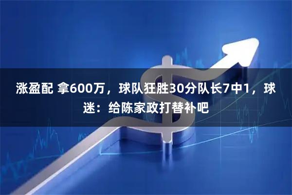 涨盈配 拿600万，球队狂胜30分队长7中1，球迷：给陈家政打替补吧