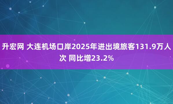 升宏网 大连机场口岸2025年进出境旅客131.9万人次 同比增23.2%