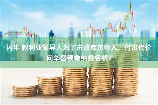 闪牛 叙利亚领导人为了击败库尔德人，付出代价向华盛顿缴纳投名状？