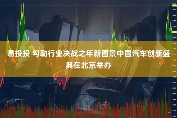 易投投 勾勒行业决战之年新图景中国汽车创新盛典在北京举办