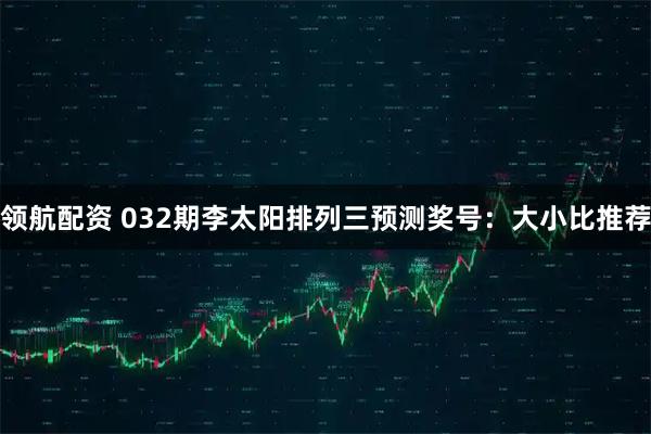 领航配资 032期李太阳排列三预测奖号：大小比推荐