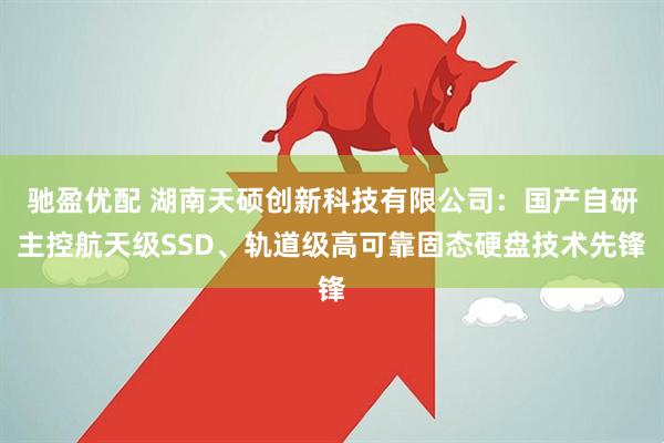 驰盈优配 湖南天硕创新科技有限公司:国产自研主控航天级SSD、轨道级高可靠固态硬盘技术先锋