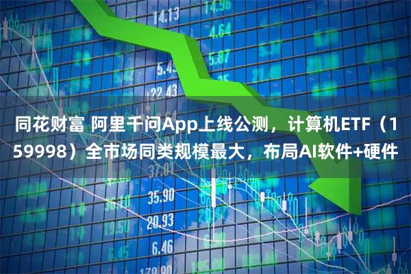 同花财富 阿里千问App上线公测，计算机ETF（159998）全市场同类规模最大，布局AI软件+硬件