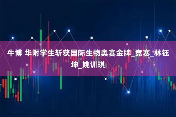 牛博 华附学生斩获国际生物奥赛金牌_竞赛_林钰坤_姚训琪