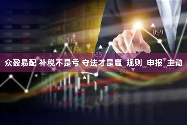 众盈易配 补税不是亏 守法才是赢_规则_申报_主动